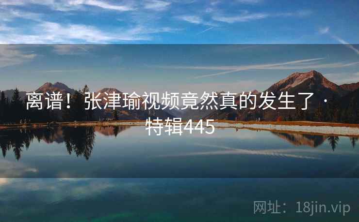 离谱！张津瑜视频竟然真的发生了 · 特辑445