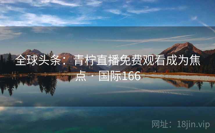 全球头条：青柠直播免费观看成为焦点 · 国际166
