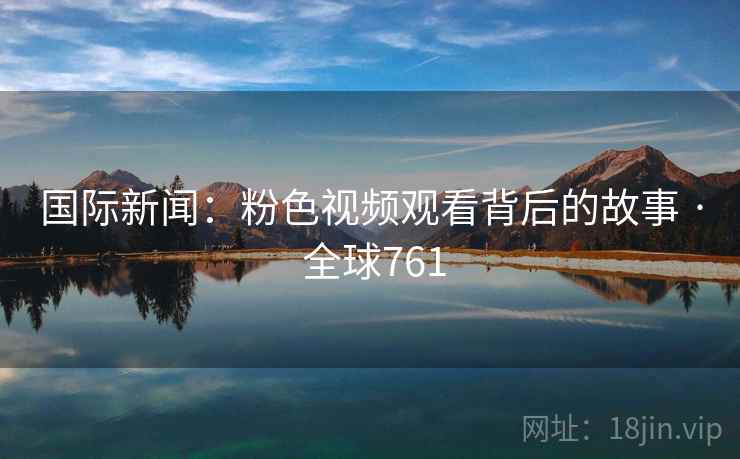 国际新闻：粉色视频观看背后的故事 · 全球761