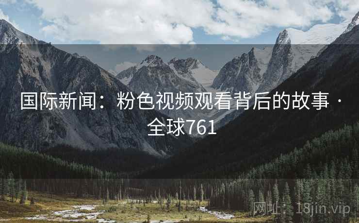 国际新闻：粉色视频观看背后的故事 · 全球761