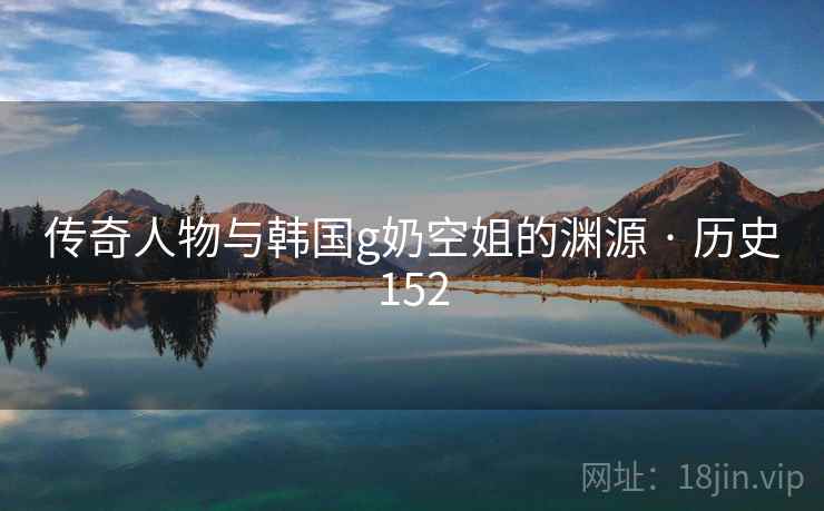 传奇人物与韩国g奶空姐的渊源 · 历史152 传奇人物与韩国g奶空姐的渊源 · 历史152