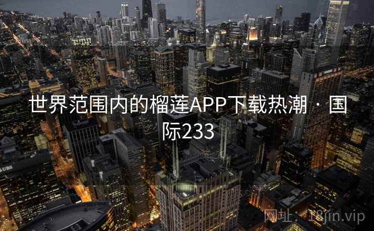 世界范围内的榴莲APP下载热潮 · 国际233