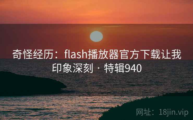 奇怪经历：flash播放器官方下载让我印象深刻 · 特辑940