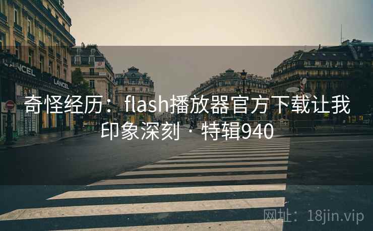 奇怪经历：flash播放器官方下载让我印象深刻 · 特辑940