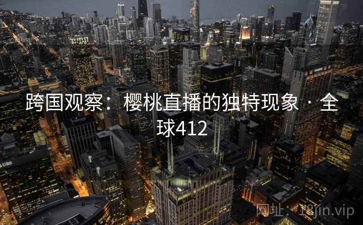 跨国观察：樱桃直播的独特现象 · 全球412