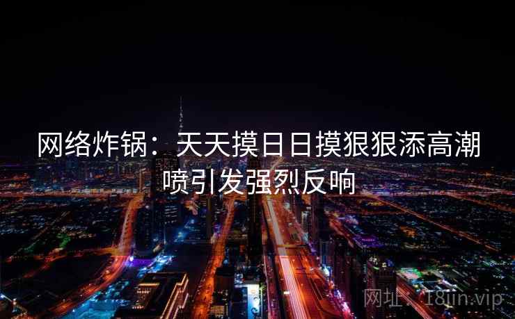 网络炸锅：天天摸日日摸狠狠添高潮喷引发强烈反响