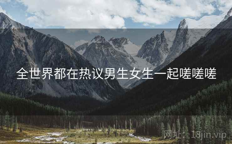 全世界都在热议男生女生一起嗟嗟嗟