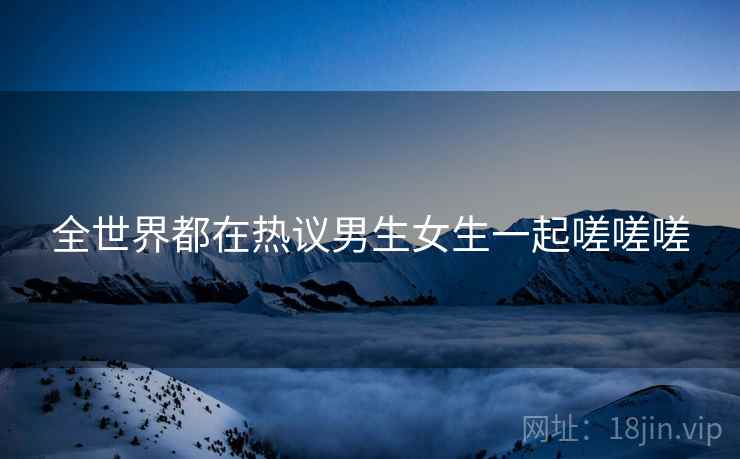 全世界都在热议男生女生一起嗟嗟嗟