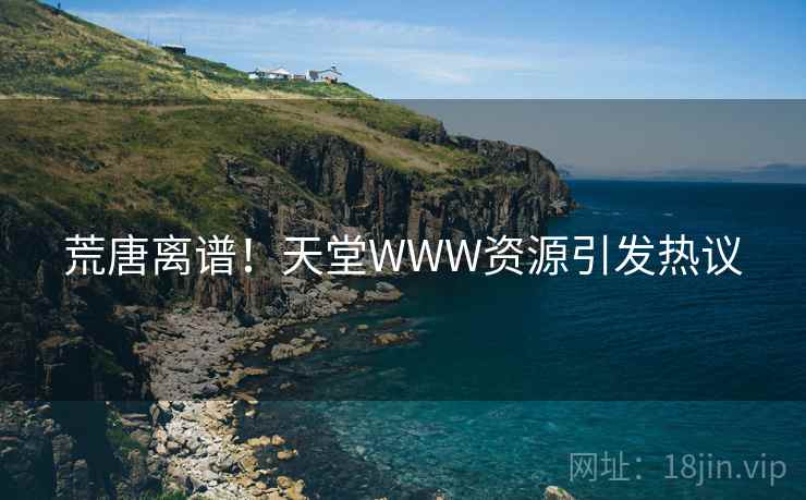 荒唐离谱！天堂WWW资源引发热议