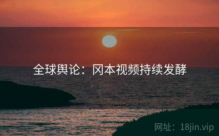 全球舆论:冈本视频持续发酵 全球舆论:冈本视频持续发酵