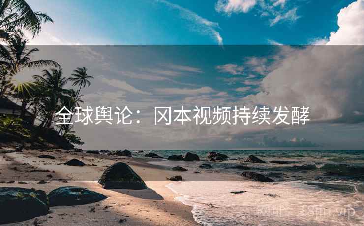 全球舆论:冈本视频持续发酵 全球舆论:冈本视频持续发酵