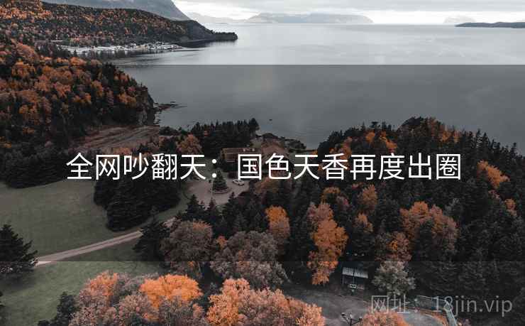 全网吵翻天：国色天香再度出圈