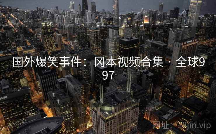 国外爆笑事件：冈本视频合集 · 全球997