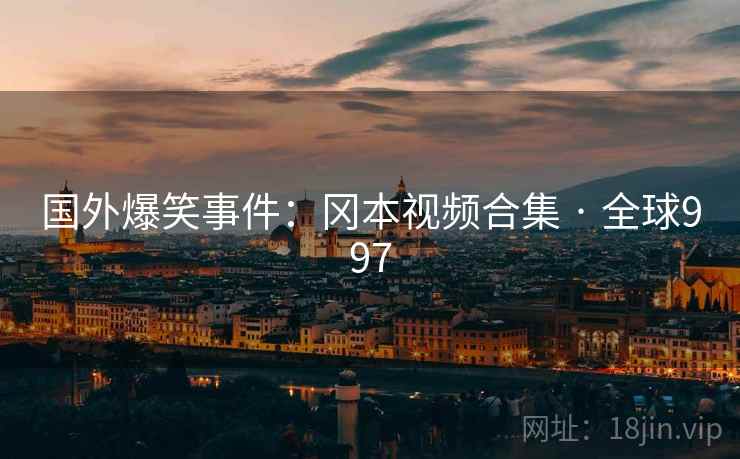 国外爆笑事件：冈本视频合集 · 全球997