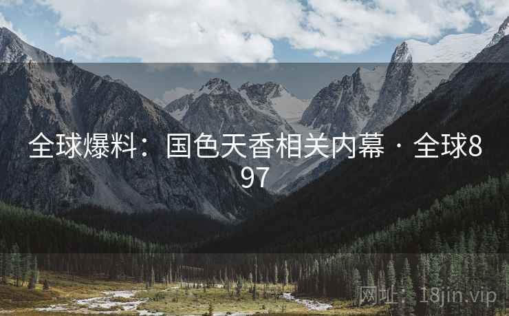 全球爆料：国色天香相关内幕 · 全球897