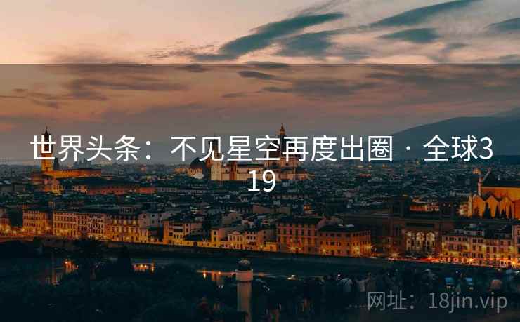 世界头条:不见星空再度出圈 · 全球319 世界头条:不见星空再度出圈 · 全球319