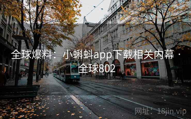 全球爆料:小蝌蚪app下载相关内幕 · 全球802 全球爆料:小蝌蚪app下载相关内幕 · 全球802
