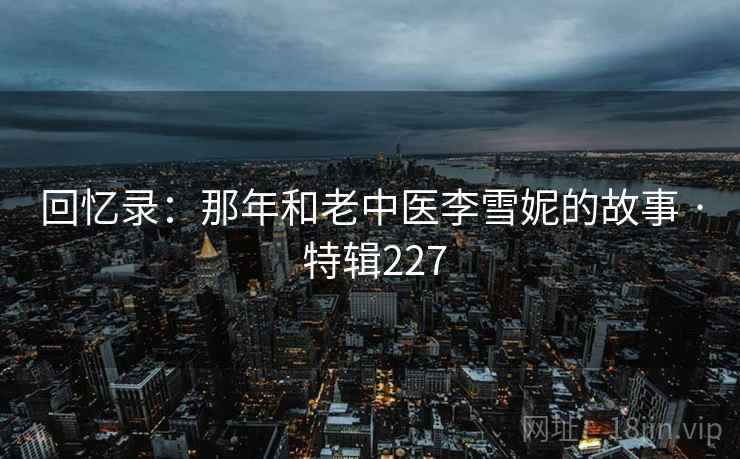 回忆录：那年和老中医李雪妮的故事 · 特辑227