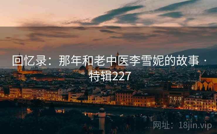 回忆录：那年和老中医李雪妮的故事 · 特辑227