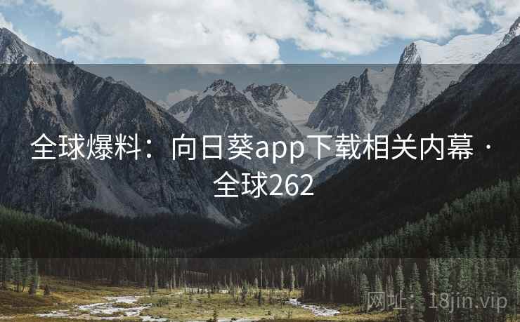 全球爆料：向日葵app下载相关内幕 · 全球262