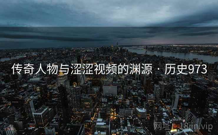 传奇人物与涩涩视频的渊源 · 历史973