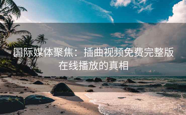 国际媒体聚焦：插曲视频免费完整版在线播放的真相