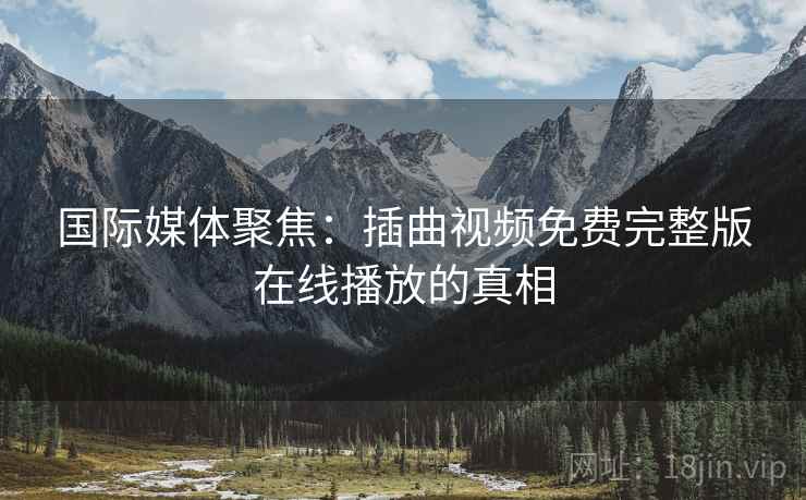 国际媒体聚焦：插曲视频免费完整版在线播放的真相