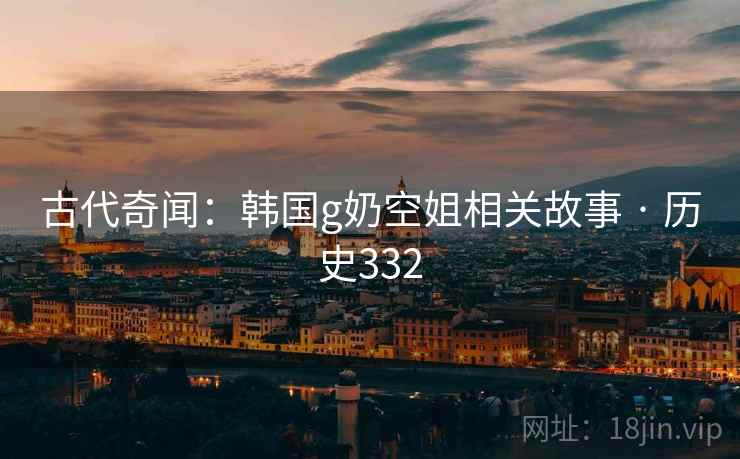 古代奇闻：韩国g奶空姐相关故事 · 历史332