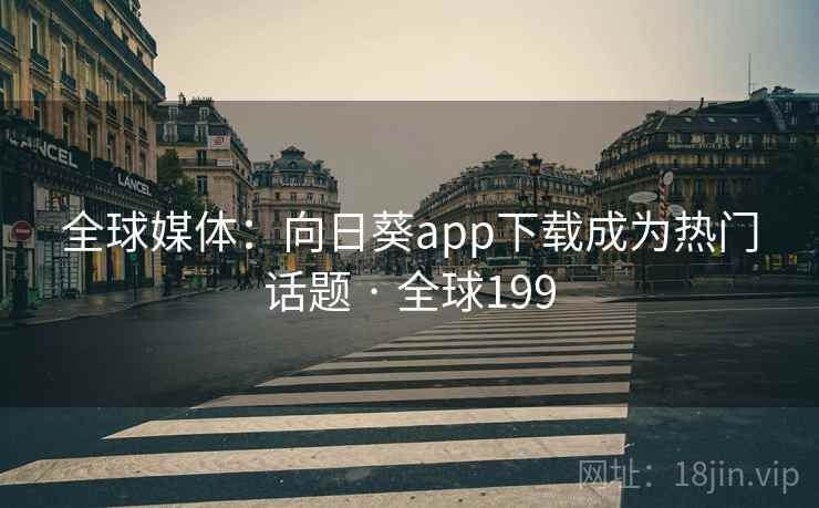全球媒体：向日葵app下载成为热门话题 · 全球199