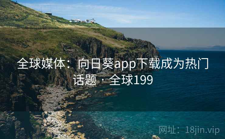 全球媒体：向日葵app下载成为热门话题 · 全球199