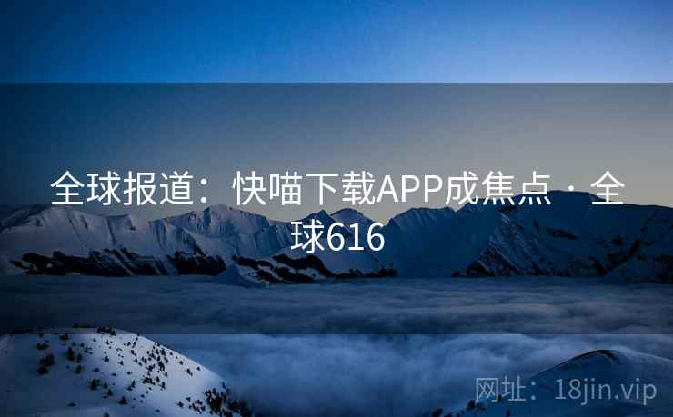 全球报道：快喵下载APP成焦点 · 全球616