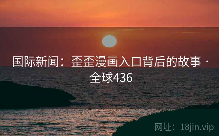 国际新闻：歪歪漫画入口背后的故事 · 全球436