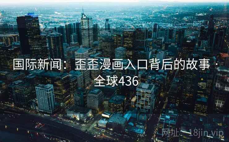 国际新闻：歪歪漫画入口背后的故事 · 全球436