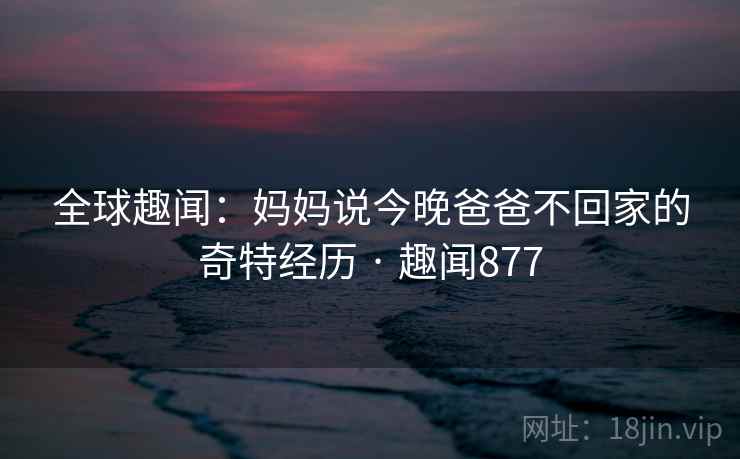全球趣闻：妈妈说今晚爸爸不回家的奇特经历 · 趣闻877
