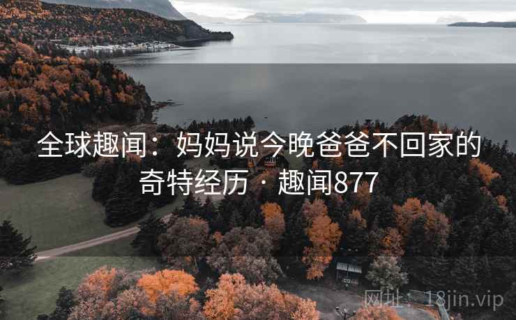 全球趣闻：妈妈说今晚爸爸不回家的奇特经历 · 趣闻877