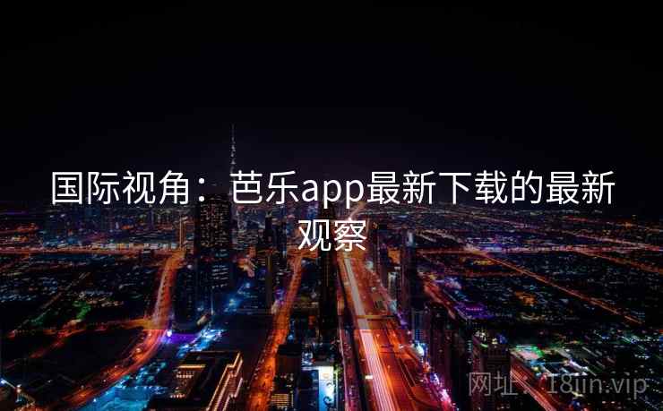 国际视角:芭乐app最新下载的最新观察 国际视角:芭乐app最新下载的最新观察