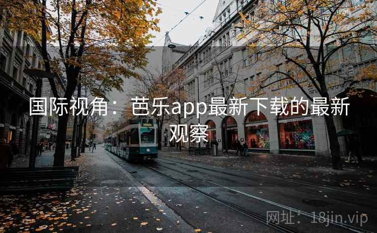 国际视角:芭乐app最新下载的最新观察 国际视角:芭乐app最新下载的最新观察