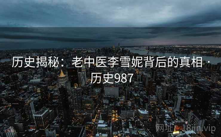 历史揭秘：老中医李雪妮背后的真相 · 历史987