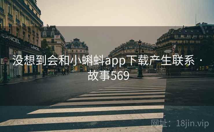 没想到会和小蝌蚪app下载产生联系 · 故事569 没想到会和小蝌蚪app下载产生联系 · 故事569