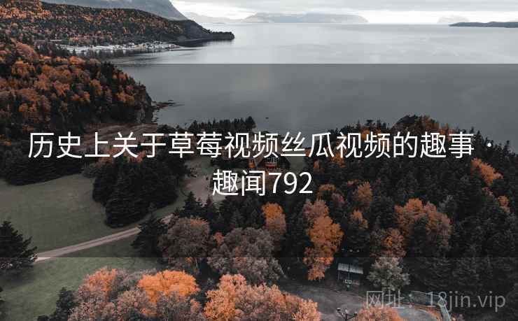 历史上关于草莓视频丝瓜视频的趣事 · 趣闻792 历史上关于草莓视频丝瓜视频的趣事 · 趣闻792