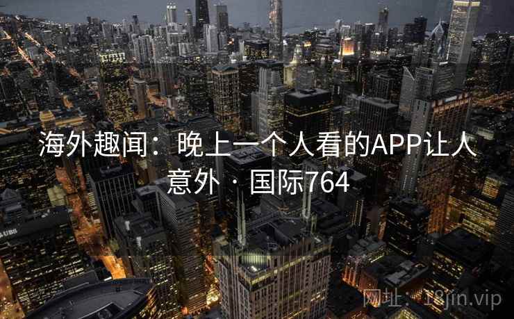 海外趣闻:晚上一个人看的APP让人意外 · 国际764 海外趣闻:晚上一个人看的APP让人意外 · 国际764