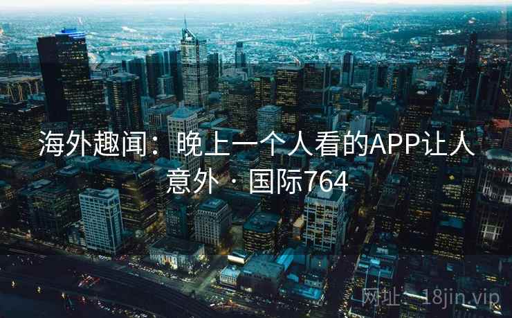 海外趣闻:晚上一个人看的APP让人意外 · 国际764 海外趣闻:晚上一个人看的APP让人意外 · 国际764