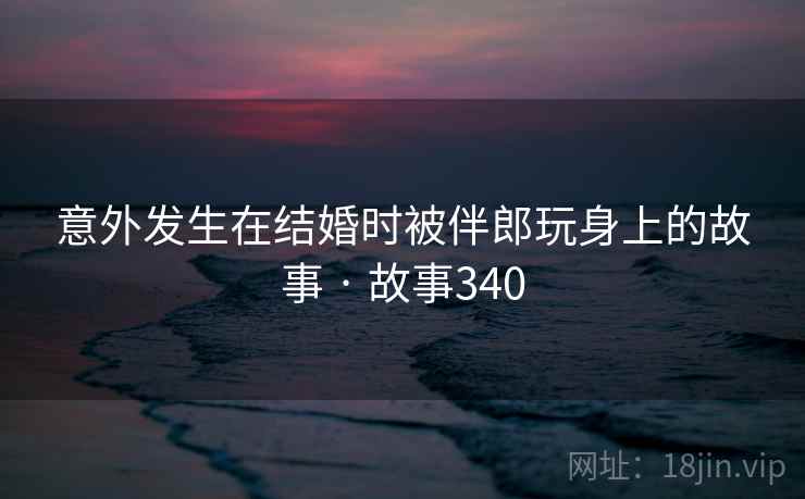 意外发生在结婚时被伴郎玩身上的故事 · 故事340 意外发生在结婚时被伴郎玩身上的故事 · 故事340