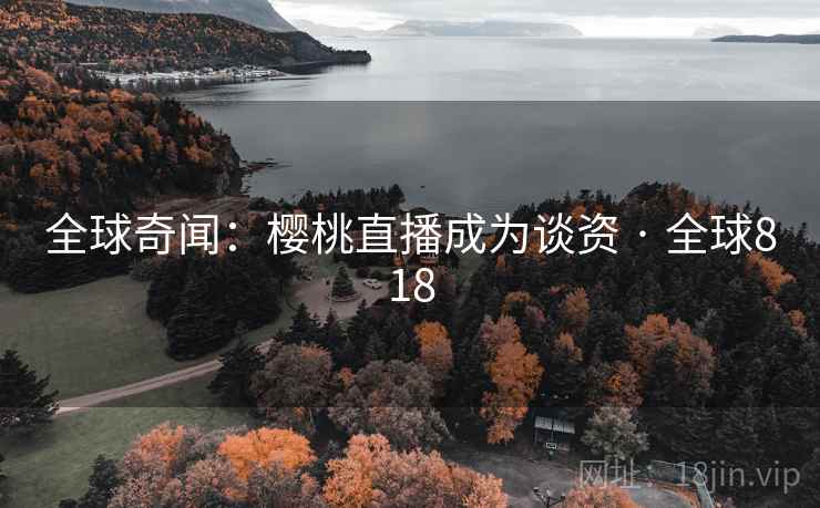 全球奇闻：樱桃直播成为谈资 · 全球818