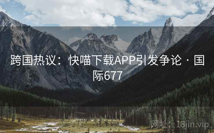 跨国热议：快喵下载APP引发争论 · 国际677