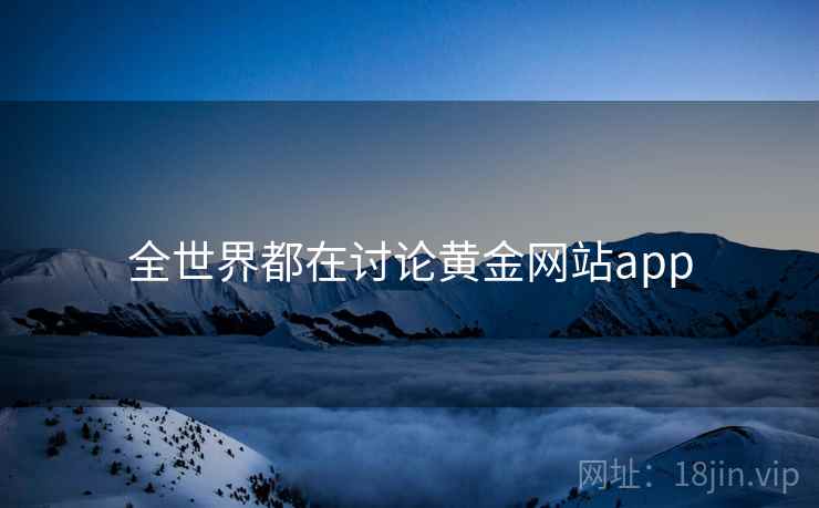 全世界都在讨论黄金网站app 全世界都在讨论黄金网站app
