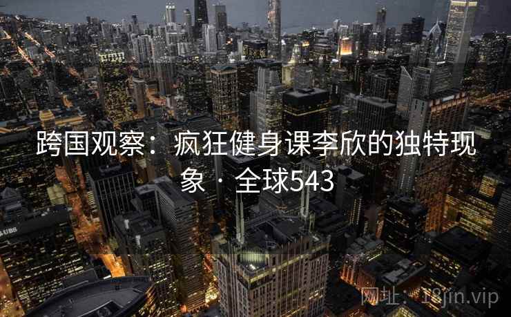 跨国观察：疯狂健身课李欣的独特现象 · 全球543