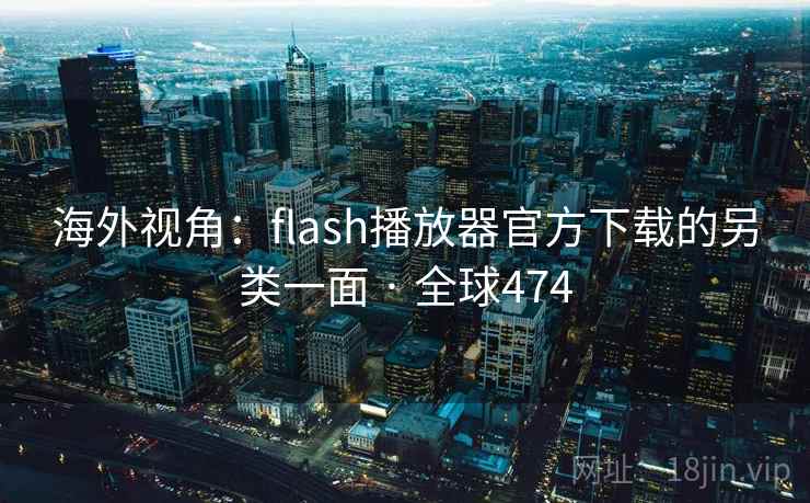 海外视角：flash播放器官方下载的另类一面 · 全球474