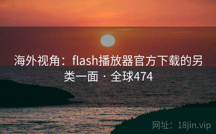 海外视角：flash播放器官方下载的另类一面 · 全球474