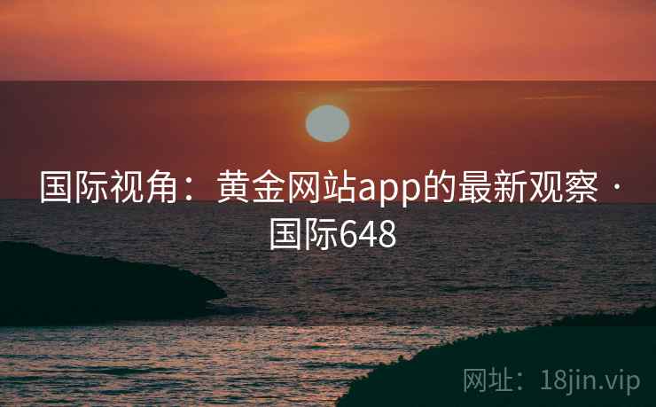 国际视角：黄金网站app的最新观察 · 国际648